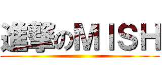 進撃のＭＩＳＨ ()