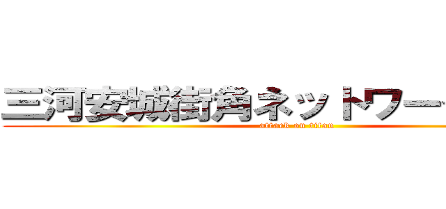 三河安城街角ネットワークｌｉｎｋ (attack on titan)