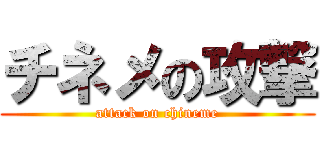 チネメの攻撃 (attack on chineme)