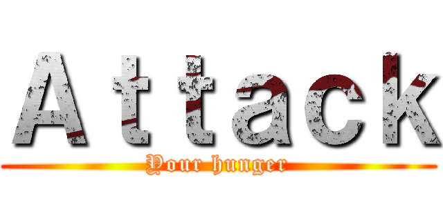 Ａｔｔａｃｋ (Your hunger)