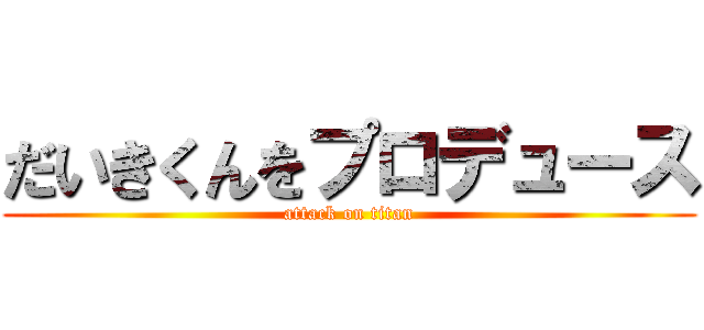だいきくんをプロデュース (attack on titan)