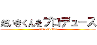だいきくんをプロデュース (attack on titan)