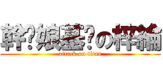 幹你娘基掰の梓綸 (attack on titan)