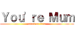 Ｙｏｕ\'ｒｅ Ｍｕｍ (attack on titan)