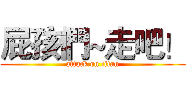 屁孩們~走吧！ (attack on titan)