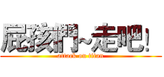 屁孩們~走吧！ (attack on titan)