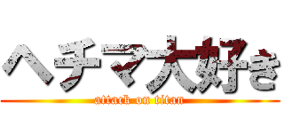 ヘチマ大好き (attack on titan)