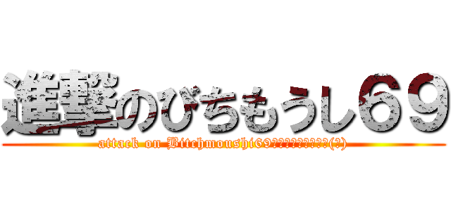 進撃のびちもうし６９ (attack on Bitchmoushi69ﷺ	ﷻﷺ	ﷻﷺ	ﷻ(唇))
