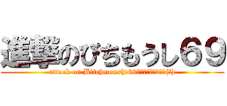 進撃のびちもうし６９ (attack on Bitchmoushi69ﷺ	ﷻﷺ	ﷻﷺ	ﷻ(唇))