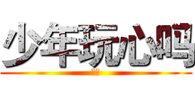 少年玩心吗 (呵呵)