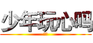 少年玩心吗 (呵呵)