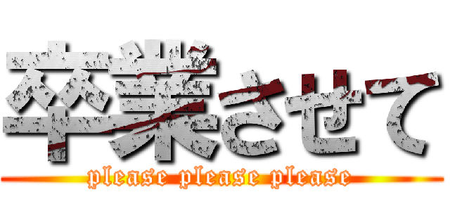 卒業させて (please please please)