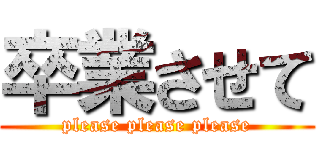 卒業させて (please please please)