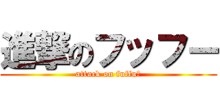 進撃のフッフー (attack on fuffuー)