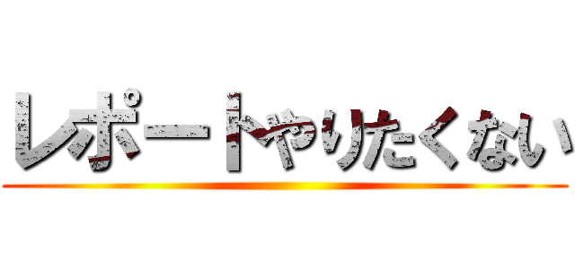 レポートやりたくない ()