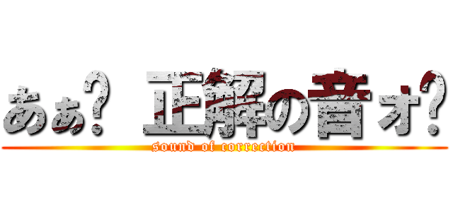 あぁ〜 正解の音ォ〜 (sound of correction)