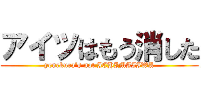 アイツはもう消した (yonekura\'s not ICHIMAIIWA)