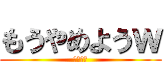 もうやめようｗ (ーｍｍｍ)