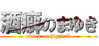 酒癖のまゆき (attack on highball)