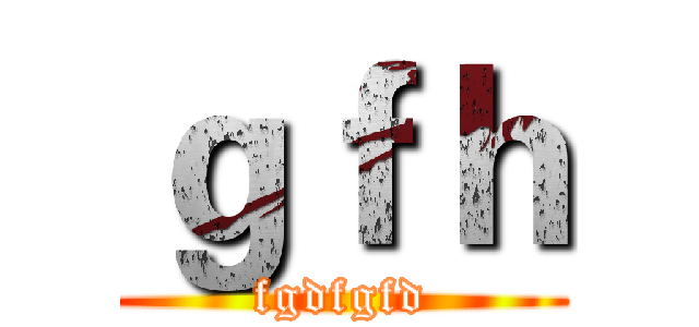 ｇｆｈ (fgdfgfd)