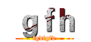 ｇｆｈ (fgdfgfd)