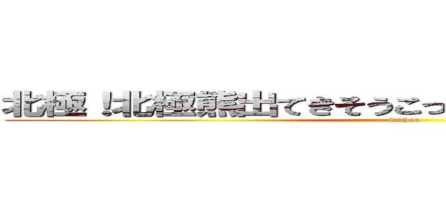 北極！北極熊出てきそうこっからもうワホーつってｗ (wahoo)