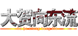 大贺向东流 (da he xiang dong liu )