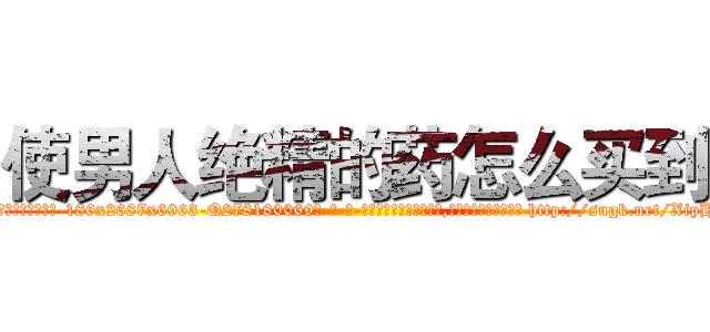使男人绝精的药怎么买到 (使男人绝精的药怎么买到【电-186x2687x6963-Q278180069元-吉-药-业】我们做的是长期生意,靠的是老客户长期支持 http://sngk.net/XipHDI
)