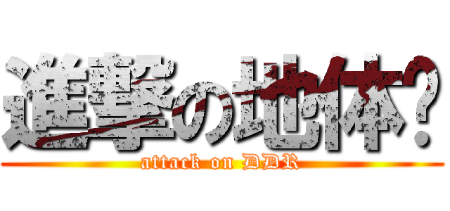 進撃の地体啊 (attack on DDR)