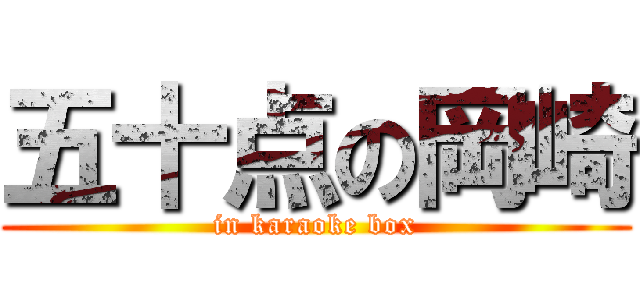 五十点の岡崎 (in karaoke box)