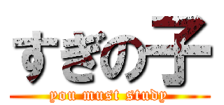すぎの子 (you must study)
