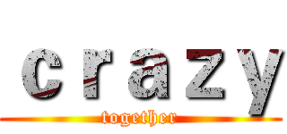 ｃｒａｚｙ (together)