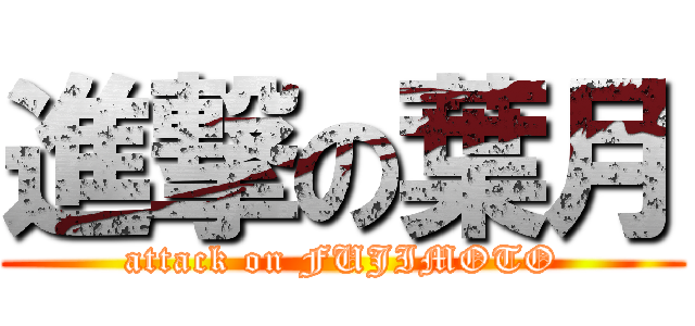 進撃の葉月 (attack on FUJIMOTO)