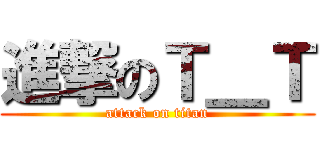進撃のＴ＿Ｔ (attack on titan)