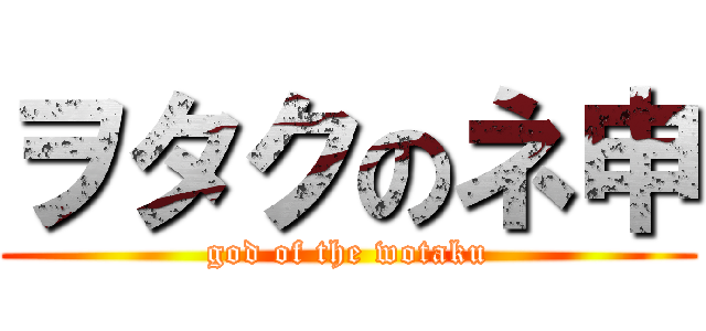 ヲタクのネ申 (god of the wotaku)