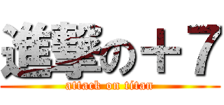 進撃の＋７ (attack on titan)