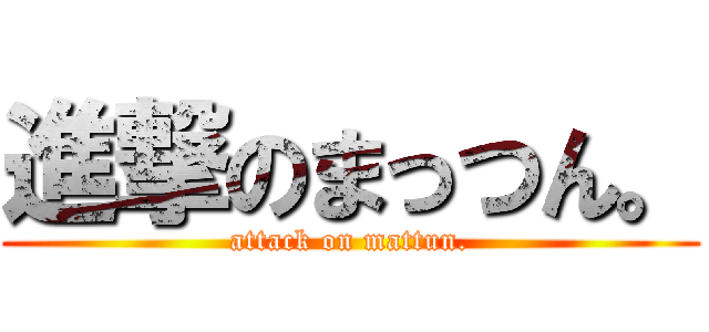 進撃のまっつん。 (attack on mattun.)