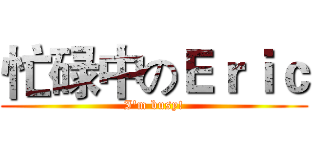 忙碌中のＥｒｉｃ (I'm busy!)