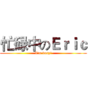 忙碌中のＥｒｉｃ (I'm busy!)