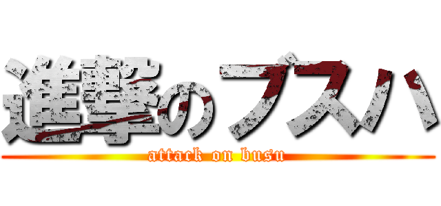 進撃のブスハ (attack on busu)