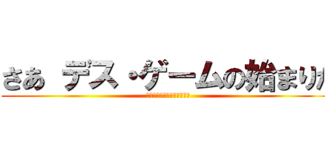 さあ デス・ゲームの始まりだ (～お前も道ずれにしてやる～)