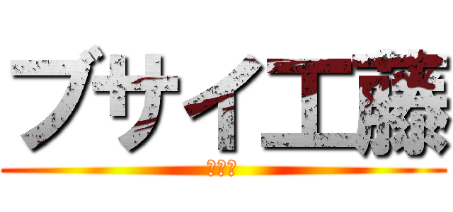 ブサイ工藤 (???)