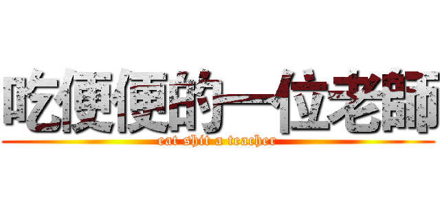 吃便便的一位老師 (eat shit a teacher)