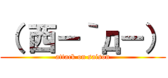 （ 西－｀д－） (attack on saison)