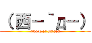 （ 西－｀д－） (attack on saison)