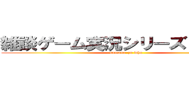 雑談ゲーム実況シリーズＰａｒｔ１ (samana-zu who)