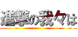 進撃の我々は ()