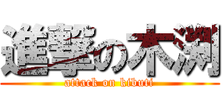 進撃の木渕 (attack on kibuti)