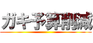 ガキ予算削減 ()