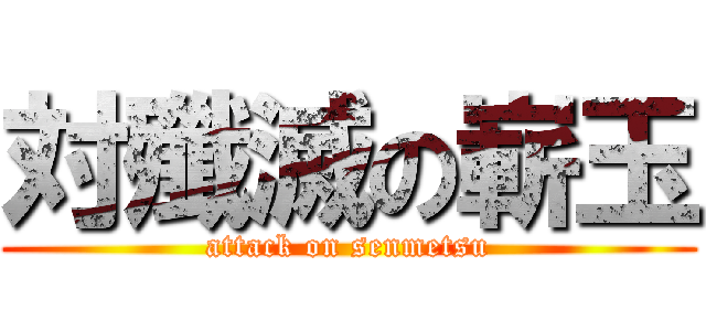 対殲滅の嶄玉 (attack on senmetsu)